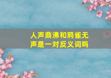 人声鼎沸和鸦雀无声是一对反义词吗