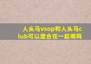 人头马vsop和人头马club可以混合在一起喝吗