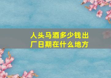 人头马酒多少钱出厂日期在什么地方