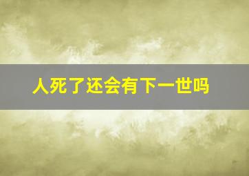 人死了还会有下一世吗