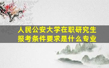 人民公安大学在职研究生报考条件要求是什么专业