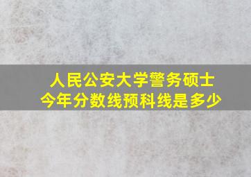 人民公安大学警务硕士今年分数线预科线是多少