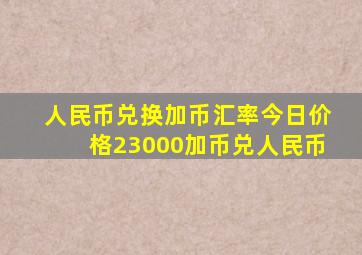 人民币兑换加币汇率今日价格23000加币兑人民币