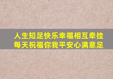 人生知足快乐幸福相互牵挂每天祝福你我平安心满意足