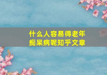 什么人容易得老年痴呆病呢知乎文章