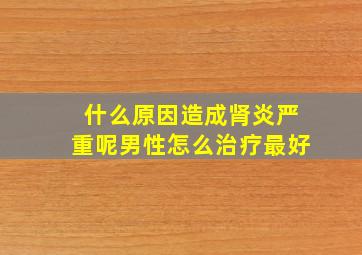 什么原因造成肾炎严重呢男性怎么治疗最好