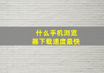 什么手机浏览器下载速度最快