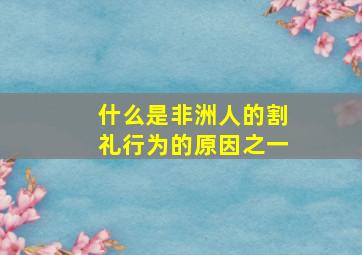 什么是非洲人的割礼行为的原因之一