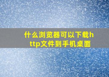 什么浏览器可以下载http文件到手机桌面