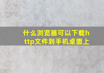 什么浏览器可以下载http文件到手机桌面上