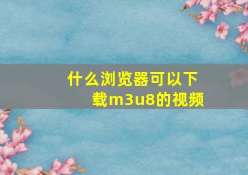 什么浏览器可以下载m3u8的视频