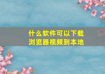 什么软件可以下载浏览器视频到本地