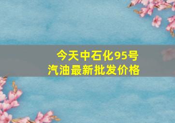 今天中石化95号汽油最新批发价格