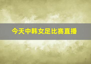 今天中韩女足比赛直播