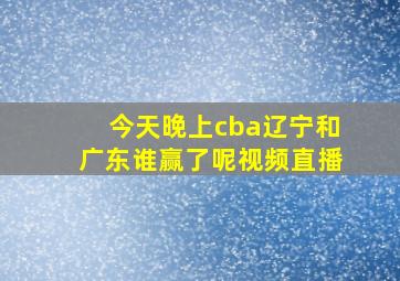 今天晚上cba辽宁和广东谁赢了呢视频直播