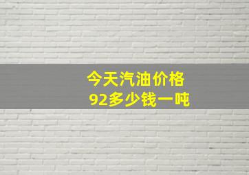 今天汽油价格92多少钱一吨