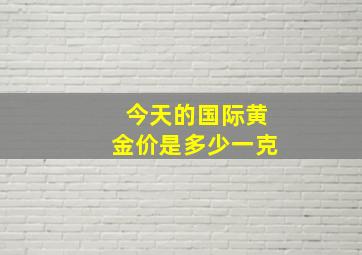 今天的国际黄金价是多少一克