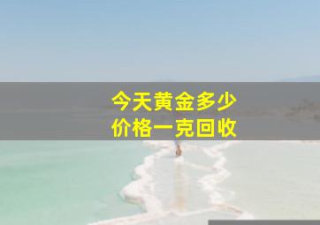 今天黄金多少价格一克回收