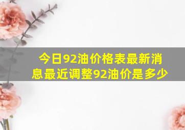 今日92油价格表最新消息最近调整92油价是多少