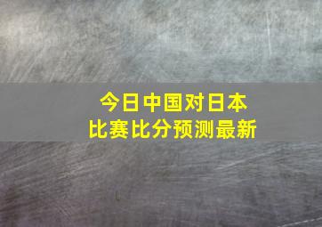 今日中国对日本比赛比分预测最新