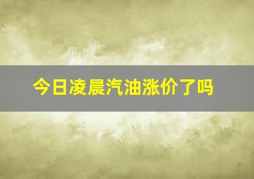 今日凌晨汽油涨价了吗