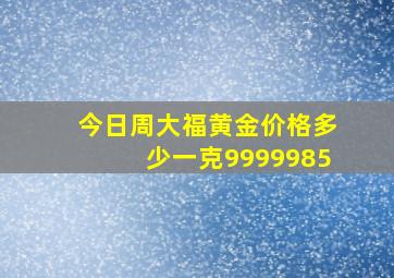 今日周大福黄金价格多少一克9999985