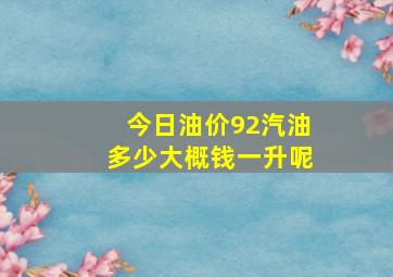 今日油价92汽油多少大概钱一升呢