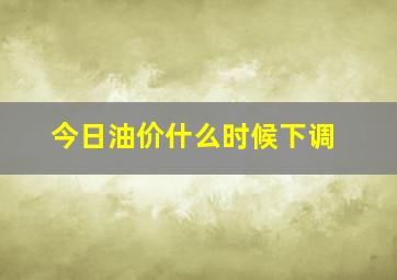 今日油价什么时候下调