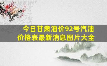 今日甘肃油价92号汽油价格表最新消息图片大全