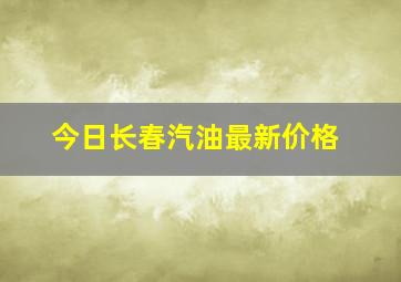 今日长春汽油最新价格