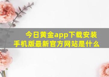 今日黄金app下载安装手机版最新官方网站是什么