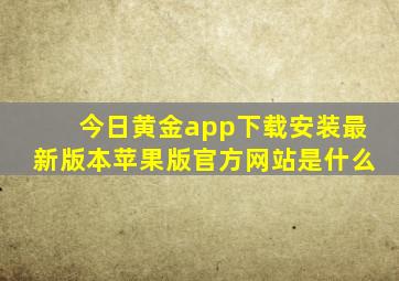 今日黄金app下载安装最新版本苹果版官方网站是什么