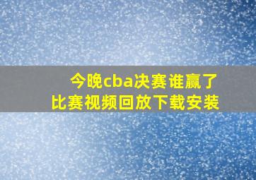 今晚cba决赛谁赢了比赛视频回放下载安装