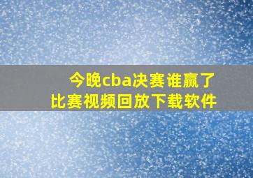 今晚cba决赛谁赢了比赛视频回放下载软件