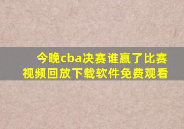 今晚cba决赛谁赢了比赛视频回放下载软件免费观看