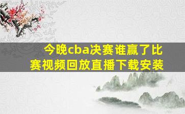 今晚cba决赛谁赢了比赛视频回放直播下载安装