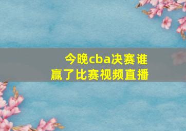 今晚cba决赛谁赢了比赛视频直播