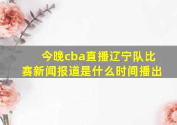 今晚cba直播辽宁队比赛新闻报道是什么时间播出