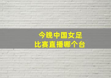 今晚中国女足比赛直播哪个台