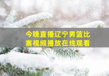 今晚直播辽宁男篮比赛视频播放在线观看