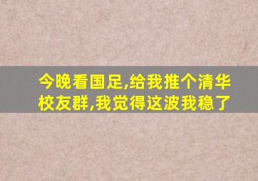 今晚看国足,给我推个清华校友群,我觉得这波我稳了