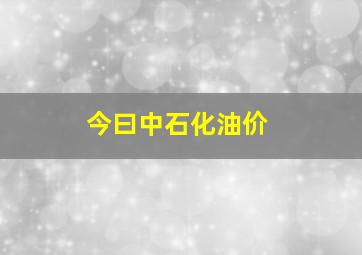 今曰中石化油价