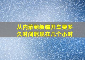 从内蒙到新疆开车要多久时间呢现在几个小时