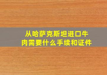 从哈萨克斯坦进口牛肉需要什么手续和证件