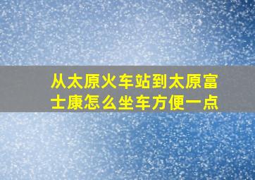 从太原火车站到太原富士康怎么坐车方便一点