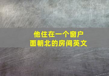 他住在一个窗户面朝北的房间英文