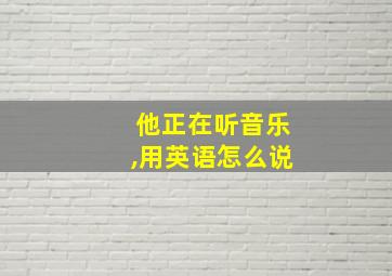 他正在听音乐,用英语怎么说