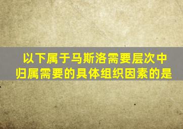 以下属于马斯洛需要层次中归属需要的具体组织因素的是