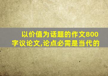 以价值为话题的作文800字议论文,论点必需是当代的