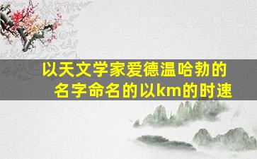 以天文学家爱德温哈勃的名字命名的以km的时速